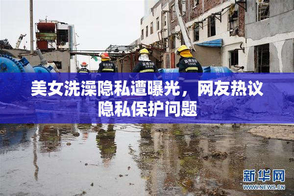 美女洗澡隐私遭曝光，网友热议隐私保护问题