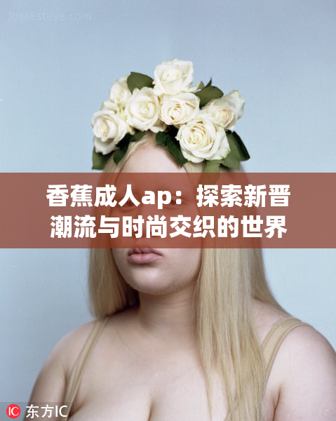 香蕉成人ap：探索新晋潮流与时尚交织的世界
