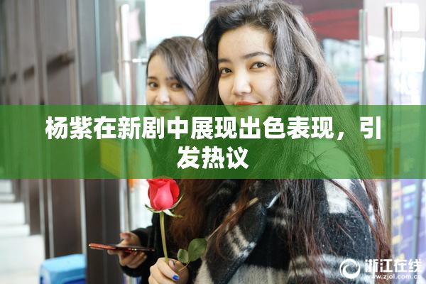 杨紫在新剧中展现出色表现，引发热议