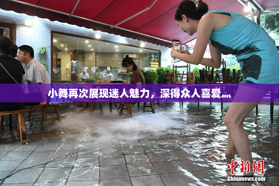 小舞再次展现迷人魅力，深得众人喜爱灬