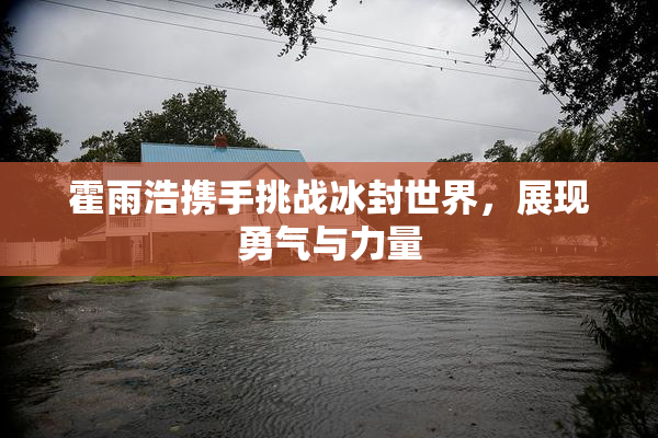 霍雨浩携手挑战冰封世界，展现勇气与力量