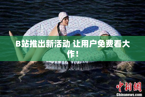 B站推出新活动 让用户免费看大作！