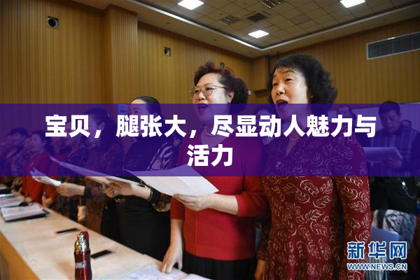 宝贝，腿张大，尽显动人魅力与活力