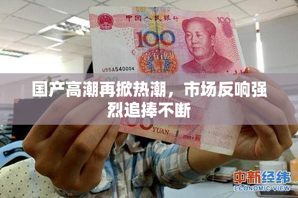 国产高潮再掀热潮，市场反响强烈追捧不断