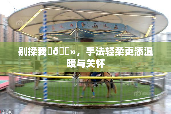 别揉我‌🐻，手法轻柔更添温暖与关怀