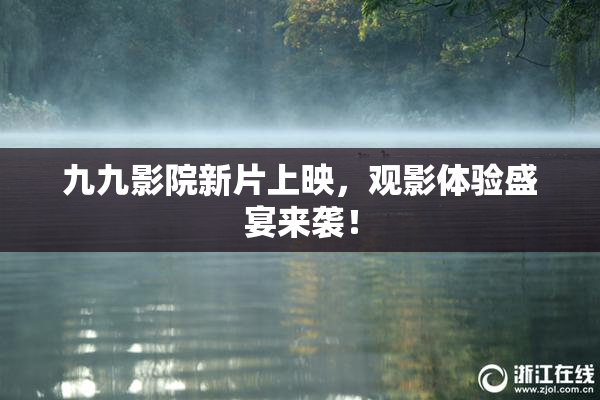 九九影院新片上映，观影体验盛宴来袭！