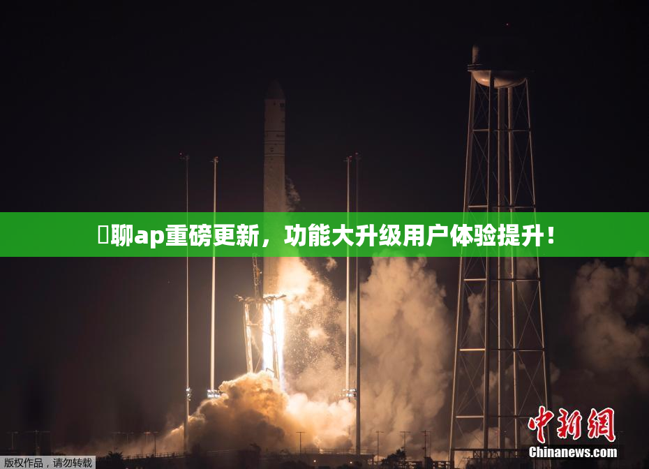躶聊ap重磅更新，功能大升级用户体验提升！