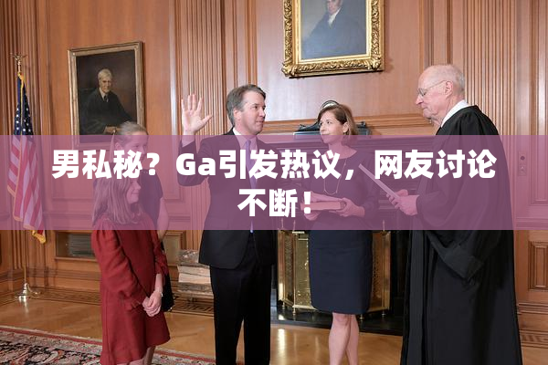 男私秘？Ga引发热议，网友讨论不断！