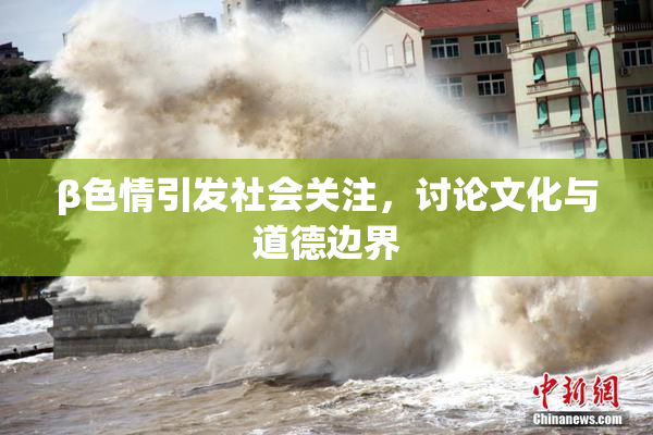 β色情引发社会关注，讨论文化与道德边界