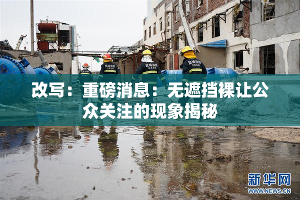 改写：重磅消息：无遮挡裸让公众关注的现象揭秘