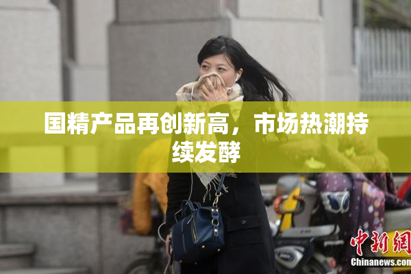 国精产品再创新高，市场热潮持续发酵