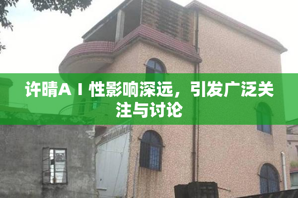 许晴AⅠ性影响深远，引发广泛关注与讨论