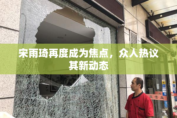 宋雨琦再度成为焦点，众人热议其新动态