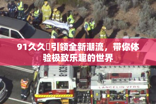 91久久擼引领全新潮流，带你体验极致乐趣的世界