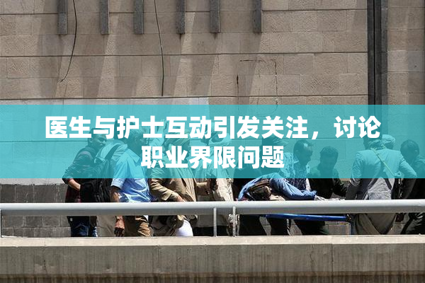 医生与护士互动引发关注，讨论职业界限问题