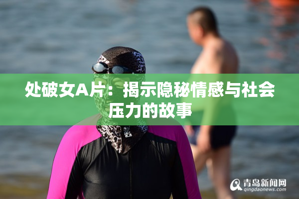 处破女A片：揭示隐秘情感与社会压力的故事