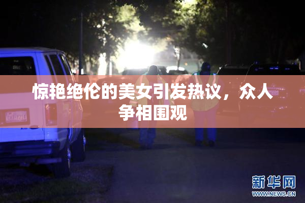 惊艳绝伦的美女引发热议，众人争相围观