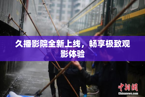 久播影院全新上线，畅享极致观影体验