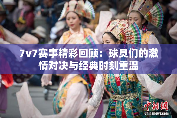 7v7赛事精彩回顾：球员们的激情对决与经典时刻重温