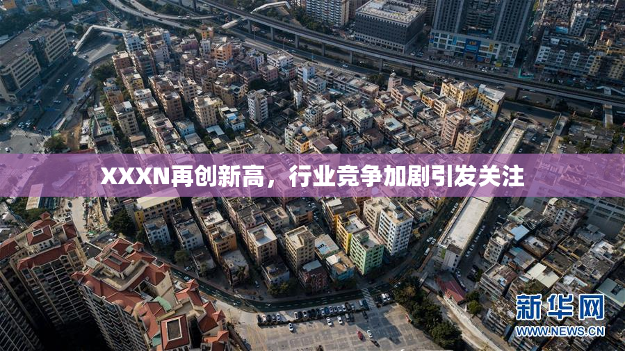 XXXN再创新高，行业竞争加剧引发关注