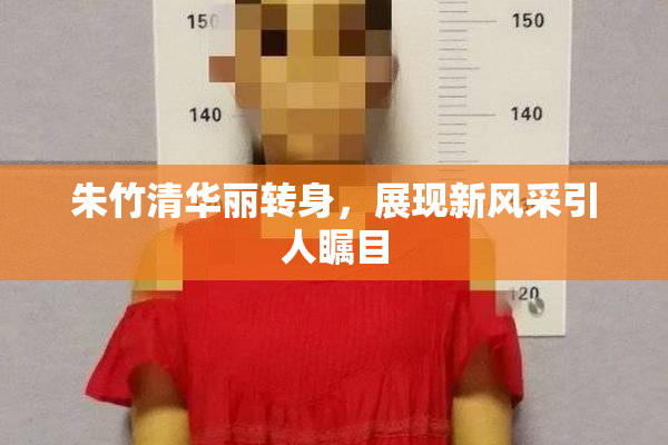 朱竹清华丽转身，展现新风采引人瞩目