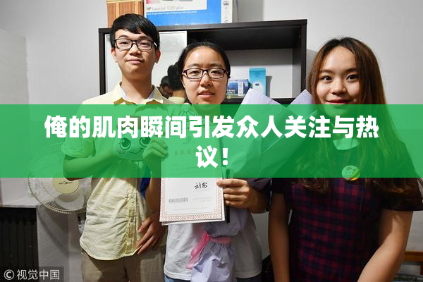 俺的肌肉瞬间引发众人关注与热议！