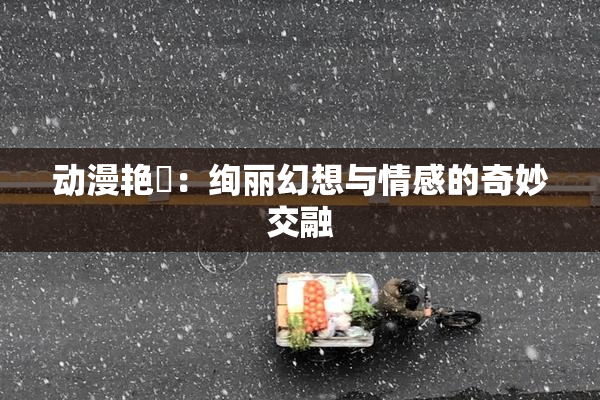 动漫艳鉧：绚丽幻想与情感的奇妙交融