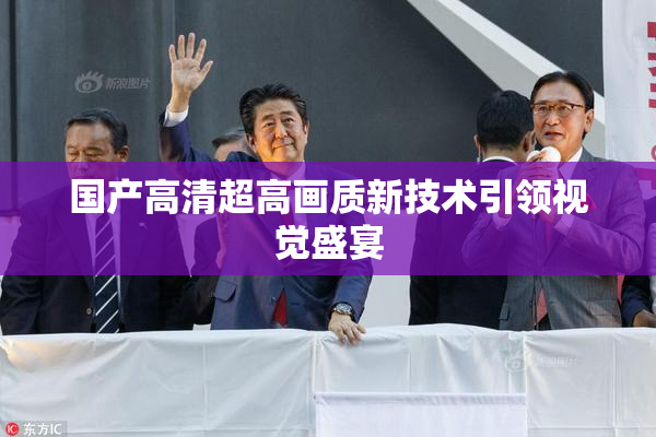 国产高清超高画质新技术引领视觉盛宴