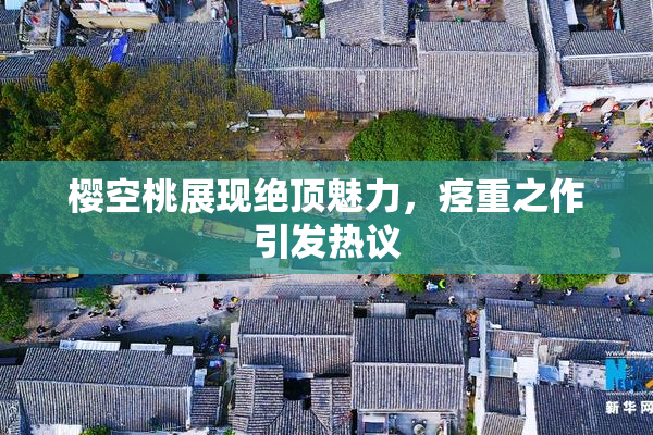 樱空桃展现绝顶魅力，痉重之作引发热议