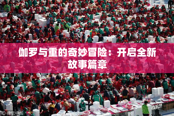 伽罗与重的奇妙冒险：开启全新故事篇章