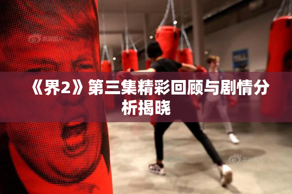《界2》第三集精彩回顾与剧情分析揭晓