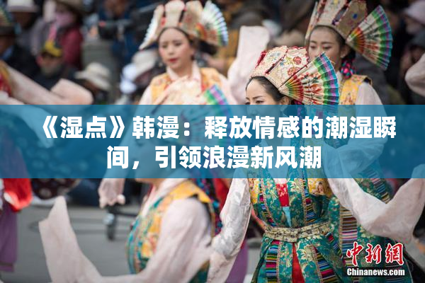 《湿点》韩漫：释放情感的潮湿瞬间，引领浪漫新风潮