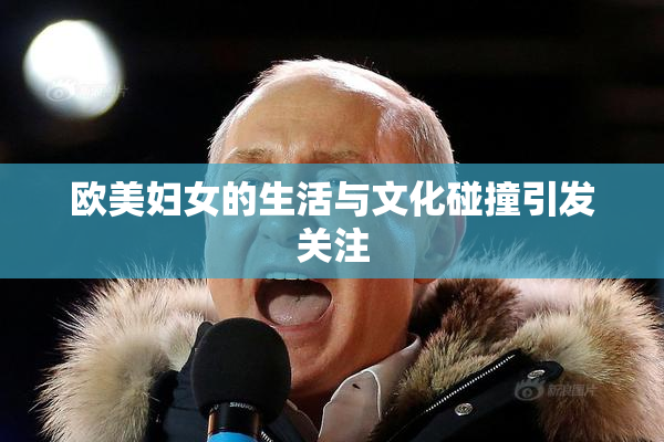 欧美妇女的生活与文化碰撞引发关注