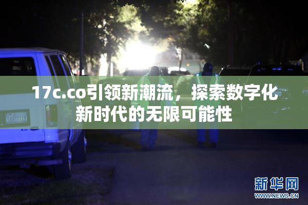 17c.co引领新潮流，探索数字化新时代的无限可能性