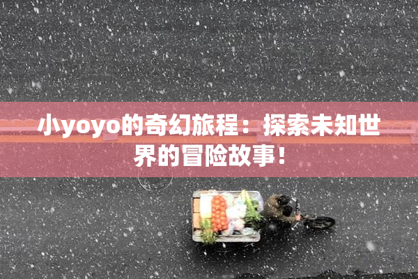 小yoyo的奇幻旅程：探索未知世界的冒险故事！