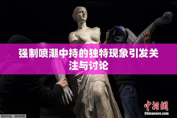 强制喷潮中持的独特现象引发关注与讨论