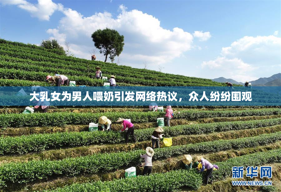 大乳女为男人喂奶引发网络热议，众人纷纷围观