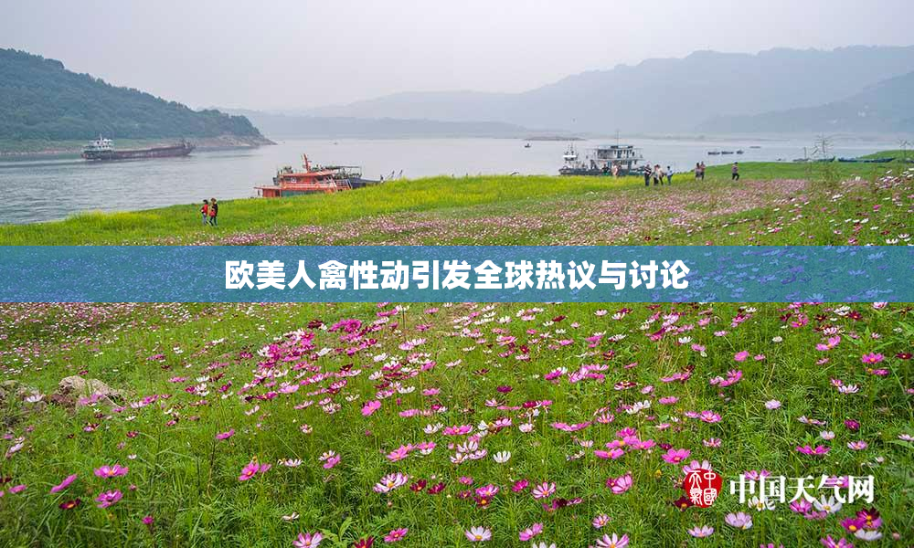 欧美人禽性动引发全球热议与讨论