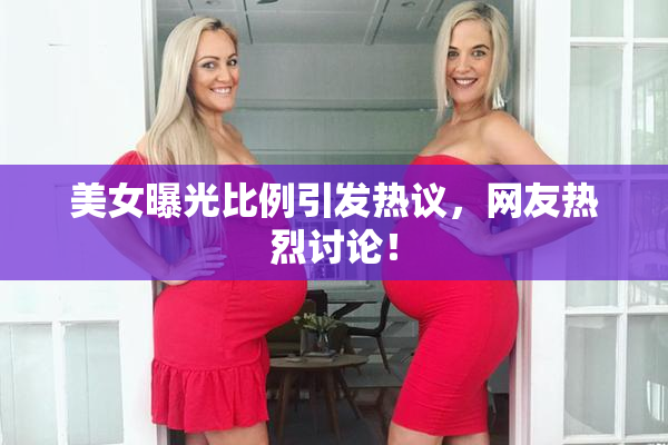 美女曝光比例引发热议，网友热烈讨论！