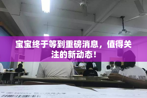 宝宝终于等到重磅消息，值得关注的新动态！