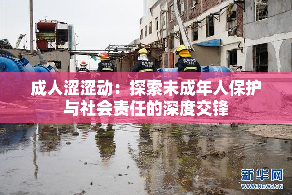 成人涩涩动：探索未成年人保护与社会责任的深度交锋