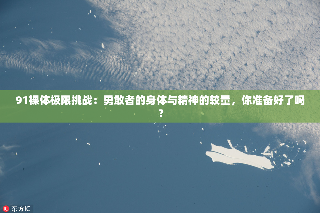 91裸体极限挑战：勇敢者的身体与精神的较量，你准备好了吗？