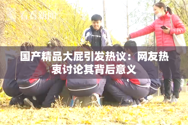 国产精品大屁引发热议：网友热衷讨论其背后意义