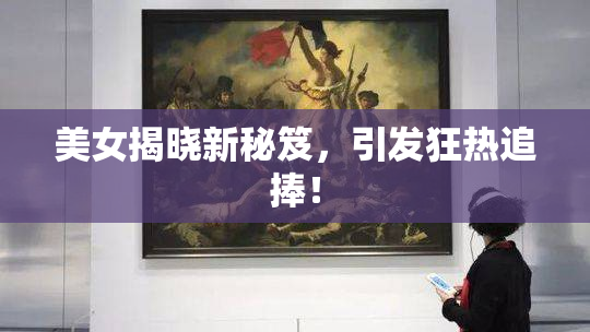 美女揭晓新秘笈，引发狂热追捧！