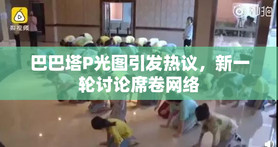 巴巴塔P光图引发热议，新一轮讨论席卷网络