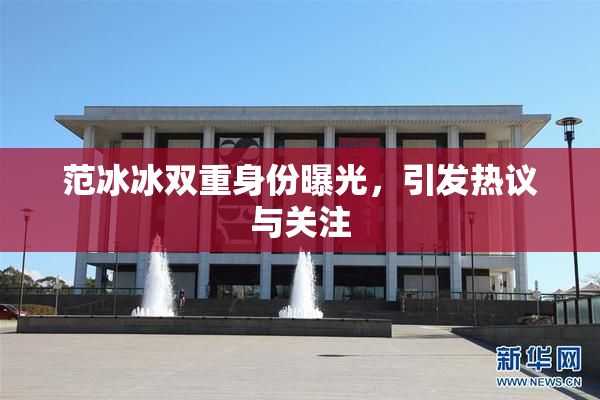范冰冰双重身份曝光，引发热议与关注