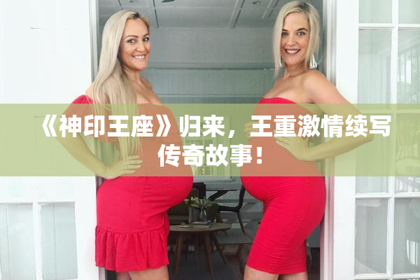 《神印王座》归来，王重激情续写传奇故事！