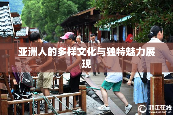 亚洲人的多样文化与独特魅力展现