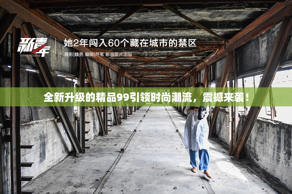 全新升级的精品99引领时尚潮流，震撼来袭！