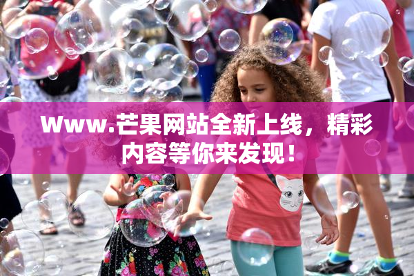 Www.芒果网站全新上线，精彩内容等你来发现！